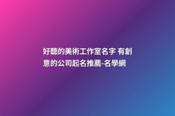 好聽的美術工作室名字 有創意的公司起名推薦-名學網-第1張-公司起名-玄機派